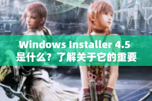 Windows Installer 4.5 是什么？了解关于它的重要信息和功能介绍