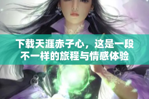 下载天涯赤子心，这是一段不一样的旅程与情感体验