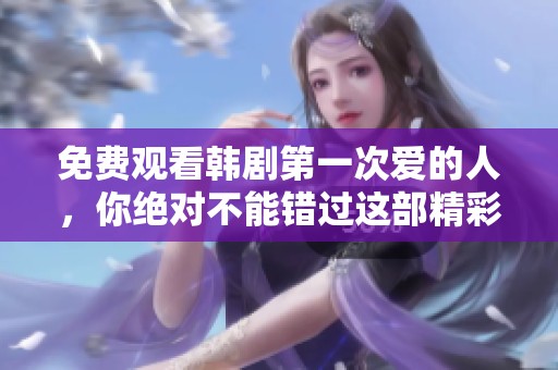 免费观看韩剧第一次爱的人，你绝对不能错过这部精彩剧集！