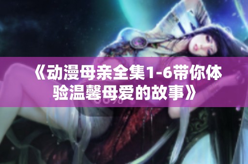 《动漫母亲全集1-6带你体验温馨母爱的故事》