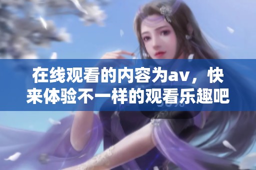 在线观看的内容为**，快来体验不一样的观看乐趣吧