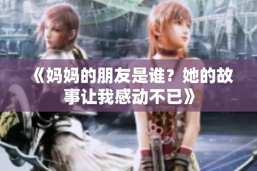 《妈妈的朋友是谁？她的故事让我感动不已》