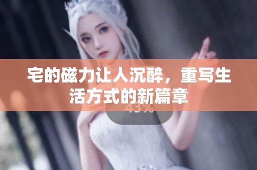 宅的磁力让人沉醉，重写生活方式的新篇章