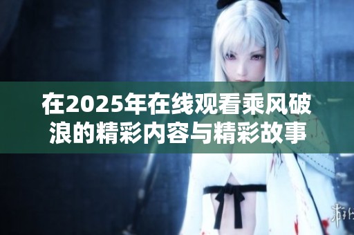 在2025年在线观看乘风破浪的精彩内容与精彩故事