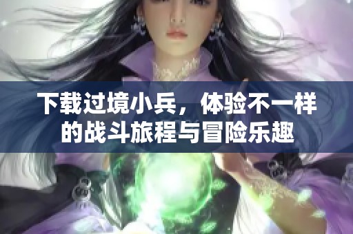 下载过境小兵，体验不一样的战斗旅程与冒险乐趣