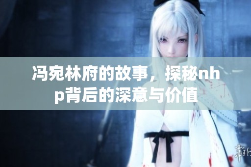 冯宛林府的故事，探秘nhp背后的深意与价值