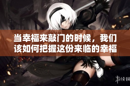 当幸福来敲门的时候，我们该如何把握这份来临的幸福呢
