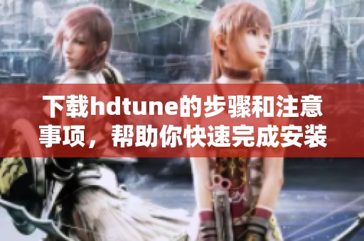 下载hdtune的步骤和注意事项，帮助你快速完成安装与使用