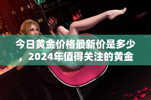 今日黄金价格最新价是多少，2024年值得关注的黄金走势分析