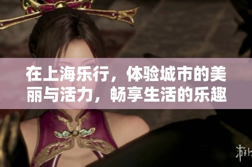 在上海乐行，体验城市的美丽与活力，畅享生活的乐趣。