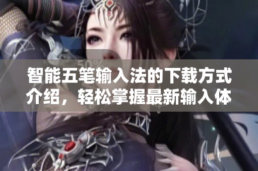 智能五笔输入法的下载方式介绍，轻松掌握最新输入体验