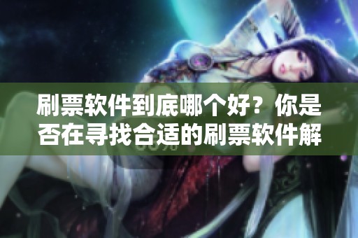 刷票软件到底哪个好？你是否在寻找合适的刷票软件解决方案呢