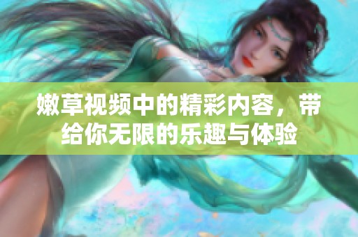 嫩草视频中的精彩内容，带给你无限的乐趣与体验