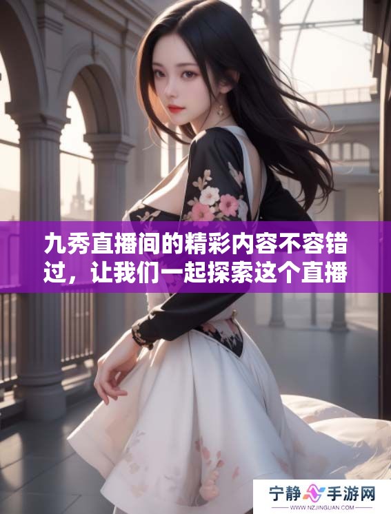 九秀直播间的精彩内容不容错过，让我们一起探索这个直播平台的魅力吧