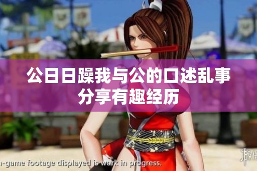 公**躁我与公的口述乱事分享有趣经历