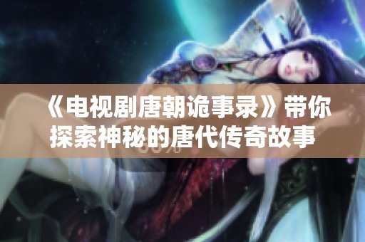 《电视剧唐朝诡事录》带你探索神秘的唐代传奇故事