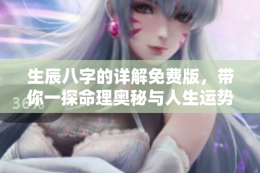 生辰八字的详解免费版，带你一探命理奥秘与人生运势