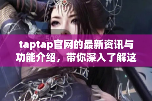 taptap官网的最新资讯与功能介绍，带你深入了解这一应用平台