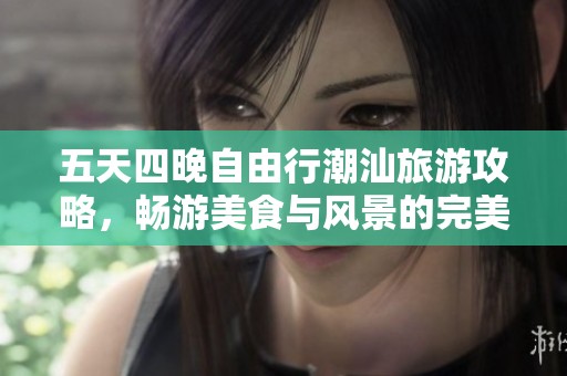 五天四晚自由行潮汕旅游攻略，畅游美食与风景的完美之旅