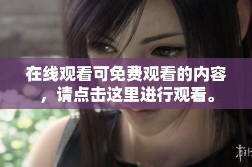 在线观看可免费观看的内容，请点击这里进行观看。