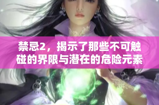 禁忌2，揭示了那些不可触碰的界限与潜在的危险元素。请谨慎对待这些禁忌。