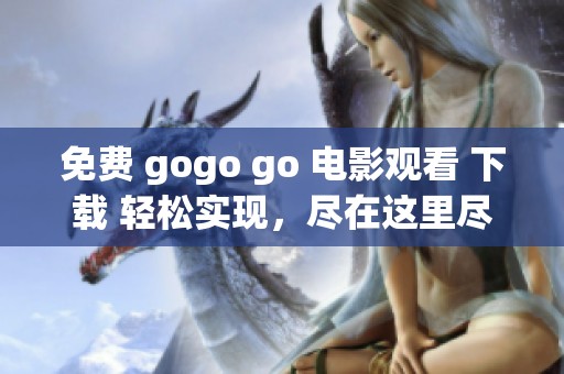 免费 gogo go 电影观看 下载 轻松实现，尽在这里尽情享受精彩影片吧