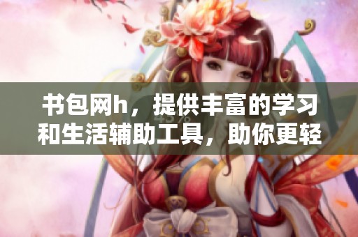 书包网h，提供丰富的学习和生活辅助工具，助你更轻松地背负知识的重量