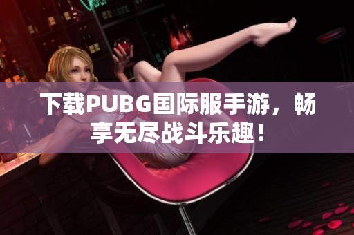 下载PUBG国际服手游，畅享无尽战斗乐趣！