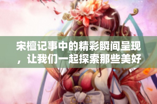 宋檀记事中的精彩瞬间呈现，让我们一起探索那些美好的故事