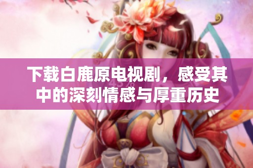 下载白鹿原电视剧，感受其中的深刻情感与厚重历史