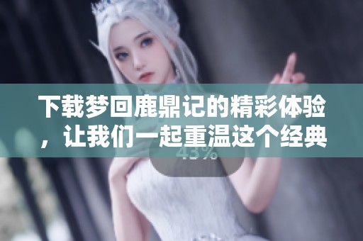 下载梦回鹿鼎记的精彩体验，让我们一起重温这个经典故事吧！