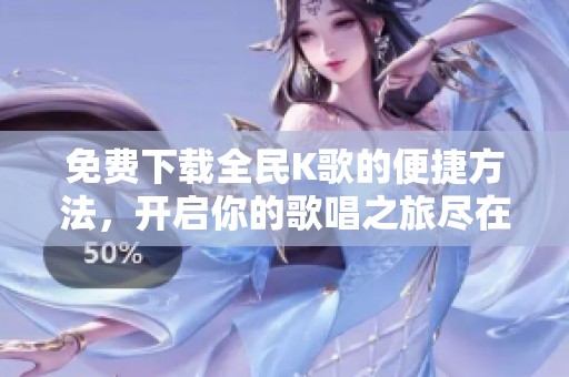 免费下载全民K歌的便捷方法，开启你的歌唱之旅尽在掌握之中