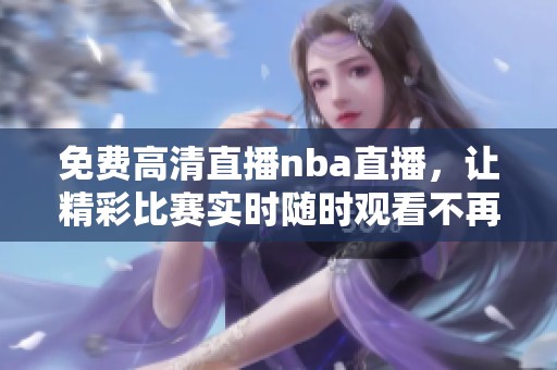 免费高清直播nba直播，让精彩比赛实时随时观看不再错过