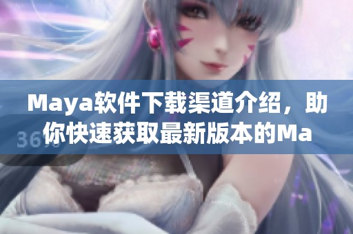 Maya软件下载渠道介绍，助你快速获取最新版本的Maya工具
