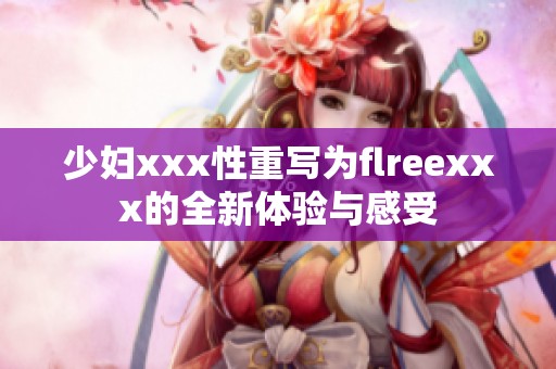 少妇xxx性重写为flreexxx的全新体验与感受