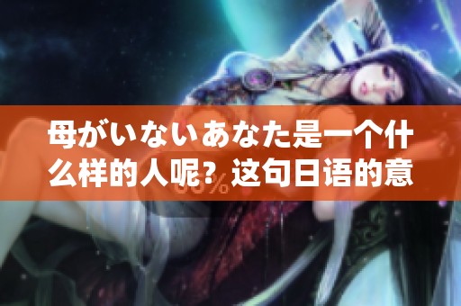母がいないあなた是一个什么样的人呢？这句日语的意思是什么？