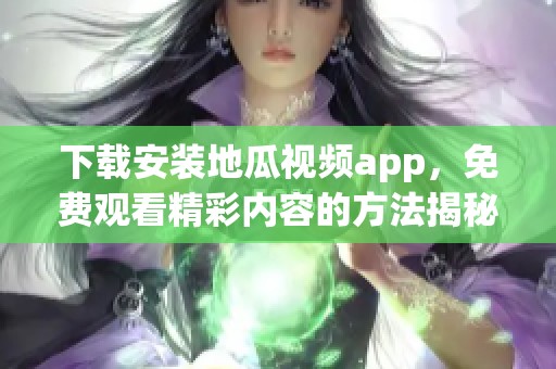 下载安装地瓜视频app，免费观看精彩内容的方法揭秘