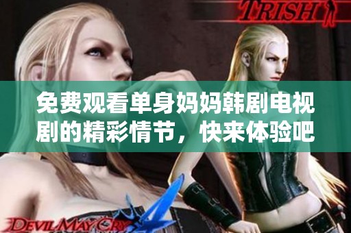 免费观看单身妈妈韩剧电视剧的精彩情节，快来体验吧！