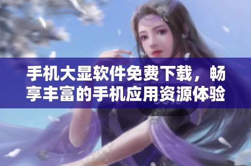 手机大显软件免费下载，畅享丰富的手机应用资源体验