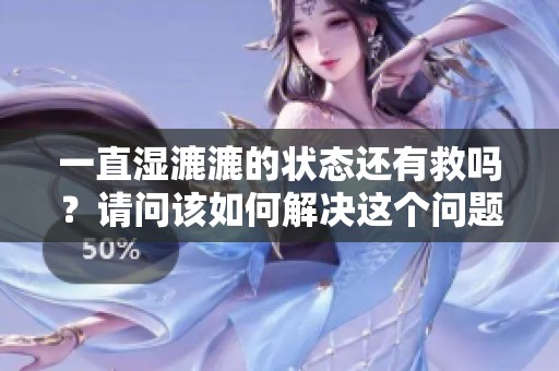 一直湿漉漉的状态还有救吗？请问该如何解决这个问题呢