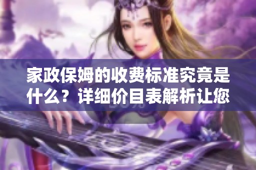 家政保姆的收费标准究竟是什么？详细价目表解析让您更清晰了解