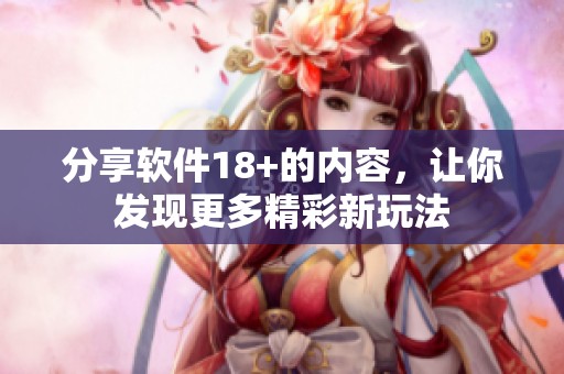 分享软件18+的内容，让你发现更多精彩新玩法