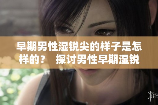 早期男性湿锐尖的样子是怎样的？  探讨男性早期湿锐尖是什么样的。