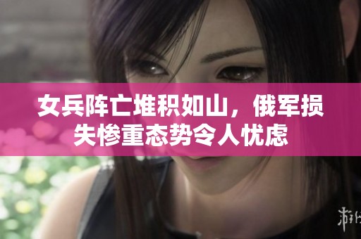 女兵阵亡堆积如山，俄军损失惨重态势令人忧虑