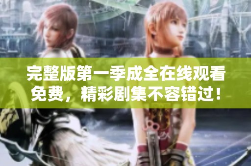 完整版第一季成全在线观看免费，精彩剧集不容错过！