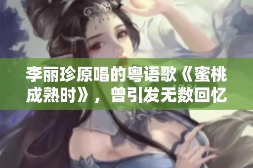 李丽珍原唱的粤语歌《蜜桃成熟时》，曾引发无数回忆与热议