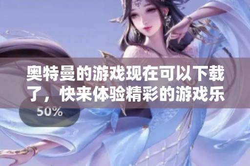 奥特曼的游戏现在可以下载了，快来体验精彩的游戏乐趣吧！