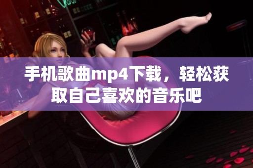 手机歌曲mp4下载，轻松获取自己喜欢的音乐吧