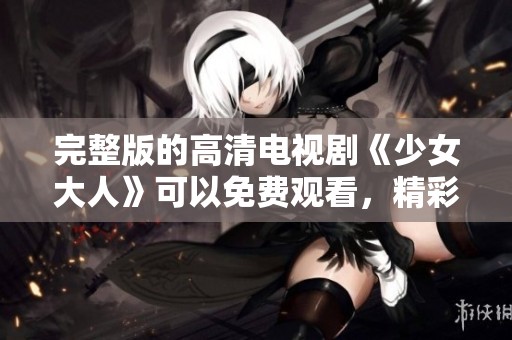 完整版的高清电视剧《少女大人》可以免费观看，精彩内容不容错过！