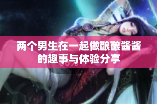 两个男生在一起做酿酿酱酱的趣事与体验分享